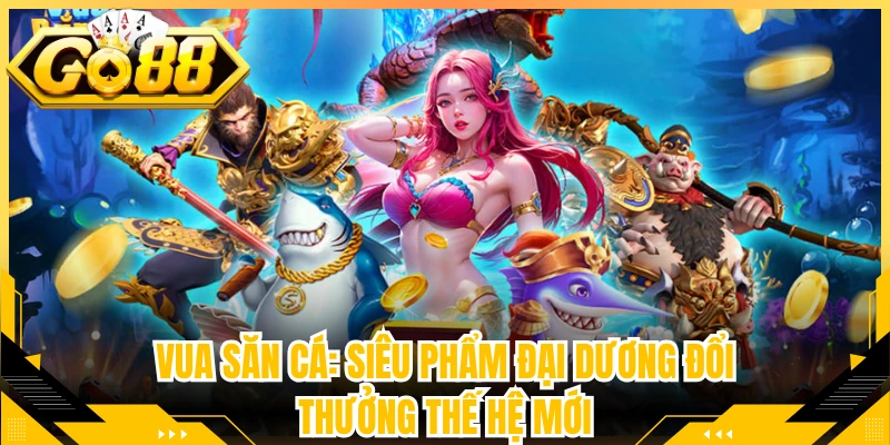 Vua Săn Cá: Siêu Phẩm Đại Dương Đổi Thưởng Thế Hệ Mới