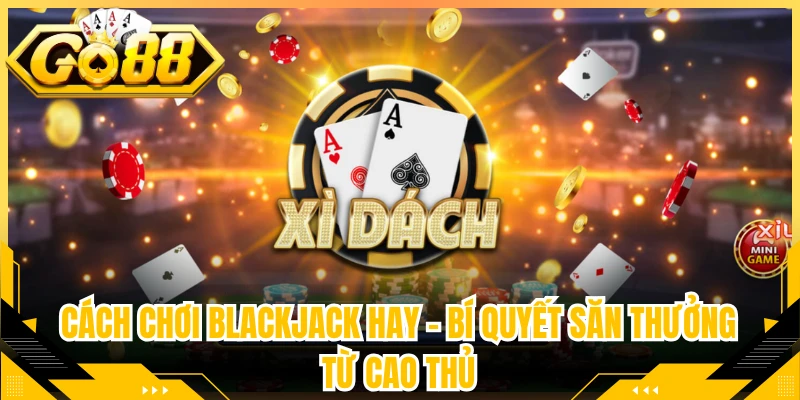 Cách Chơi Blackjack Hay - Bí Quyết Săn Thưởng Từ Cao Thủ
